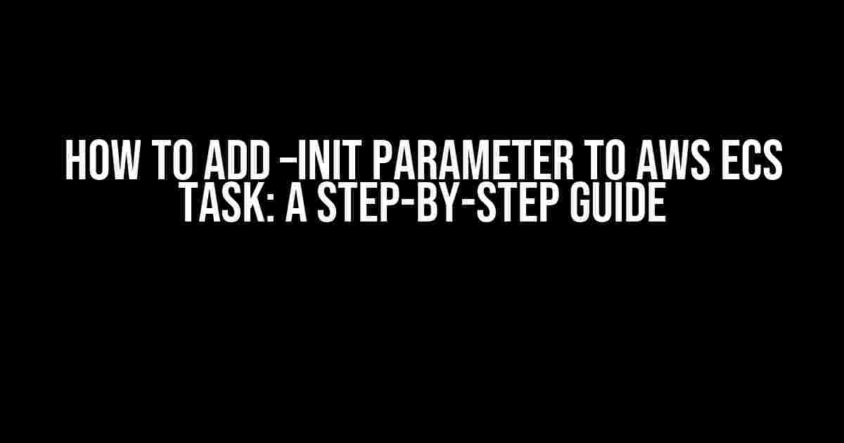 How to Add –init Parameter to AWS ECS Task: A Step-by-Step Guide