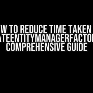 How to Reduce Time Taken by CreateEntityManagerFactory: A Comprehensive Guide