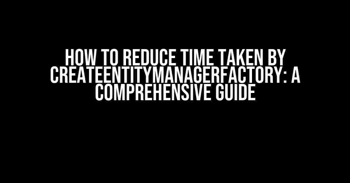 How to Reduce Time Taken by CreateEntityManagerFactory: A Comprehensive Guide