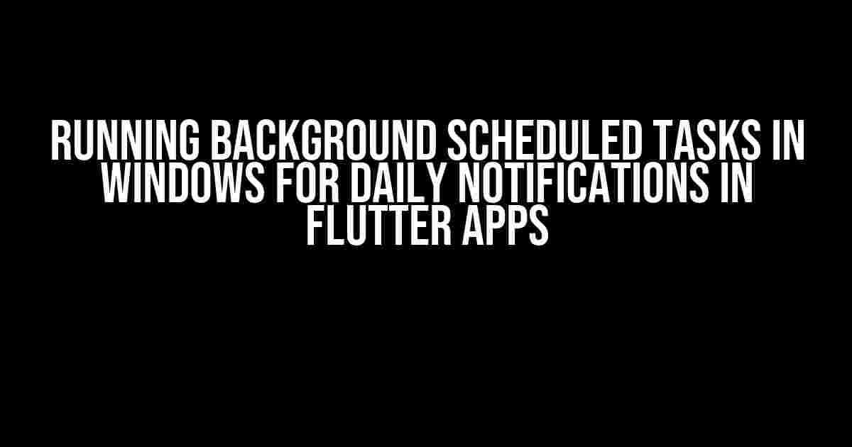 Running Background Scheduled Tasks in Windows for Daily Notifications in Flutter Apps