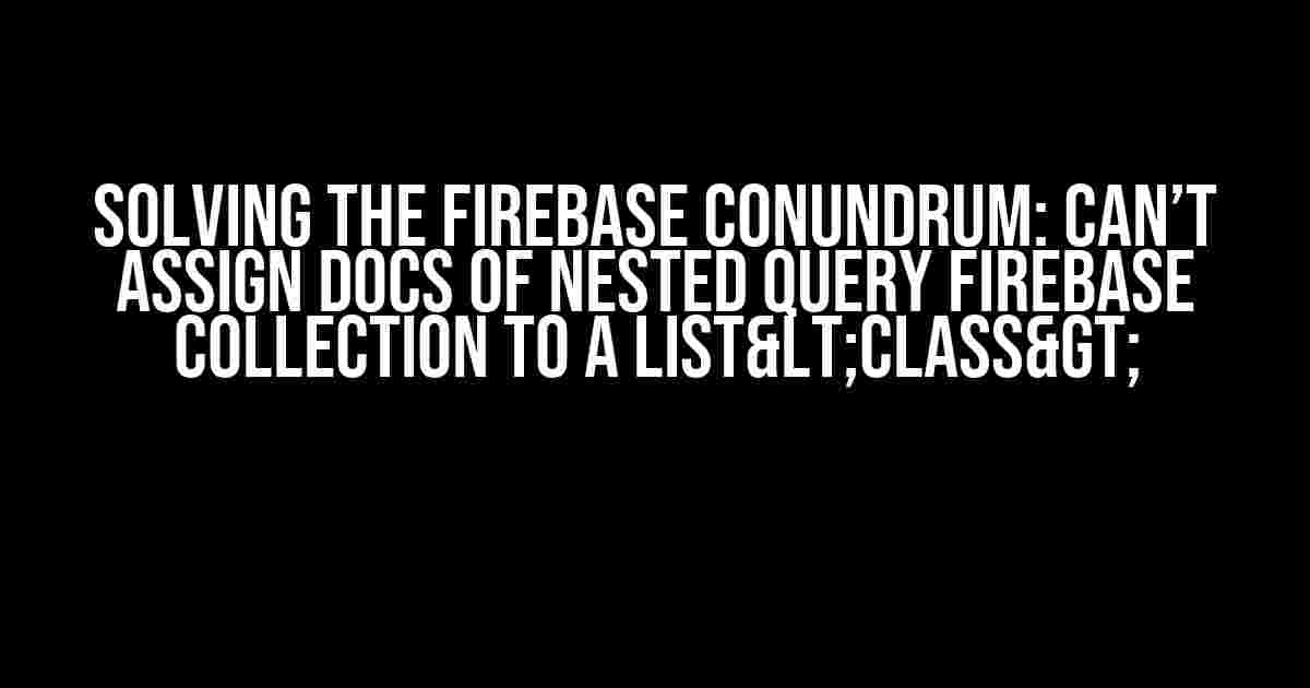 Solving the Firebase Conundrum: Can’t Assign Docs of Nested Query Firebase Collection to a List<class>