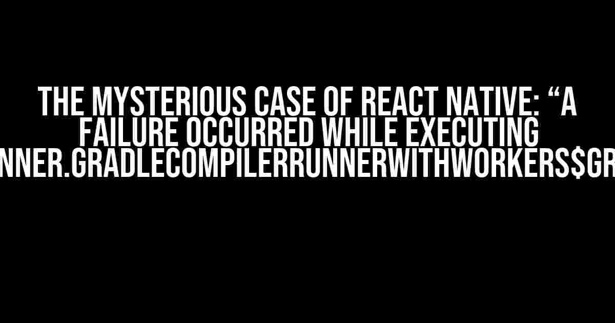 The Mysterious Case of React Native: “A failure occurred while executing org.jetbrains.kotlin.compilerRunner.GradleCompilerRunnerWithWorkers$GradleKotlinCompilerWorkAction”