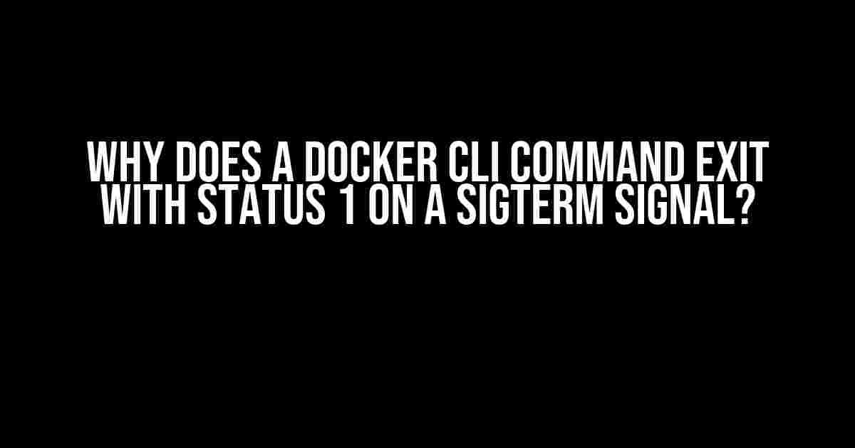 Why Does a Docker CLI Command Exit with Status 1 on a SIGTERM Signal?